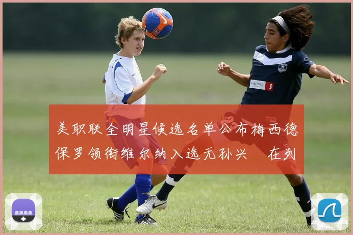 美职联全明星候选名单公布梅西德保罗领衔维尔纳入选无孙兴慜在列