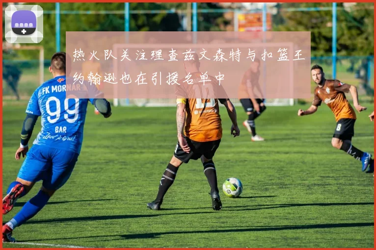 热火队关注理查兹文森特与扣篮王约翰逊也在引援名单中