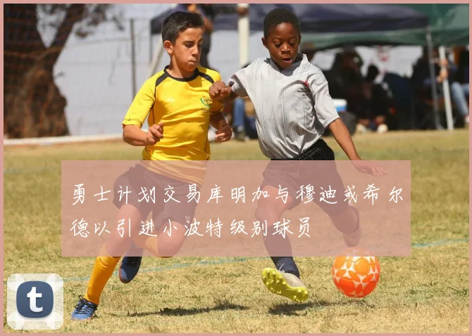 勇士计划交易库明加与穆迪或希尔德以引进小波特级别球员