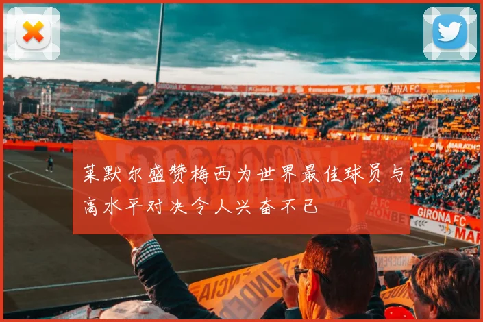 莱默尔盛赞梅西为世界最佳球员与高水平对决令人兴奋不已