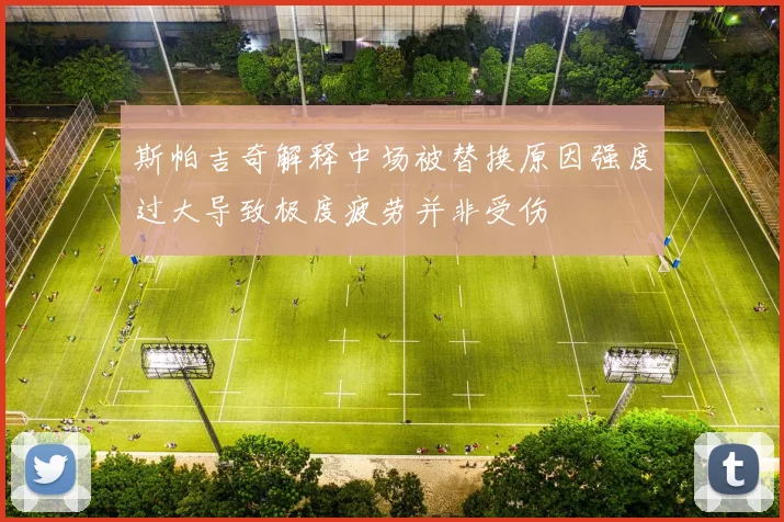 斯帕吉奇解释中场被替换原因强度过大导致极度疲劳并非受伤