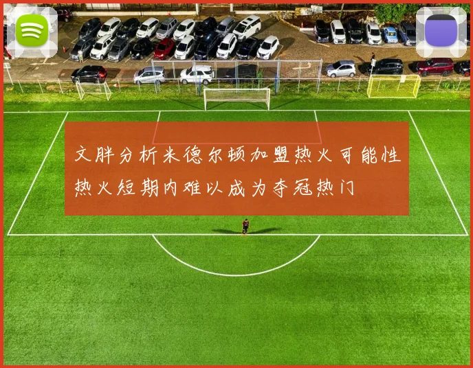 文胖分析米德尔顿加盟热火可能性热火短期内难以成为夺冠热门