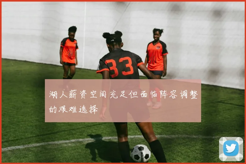 湖人薪资空间充足但面临阵容调整的艰难选择