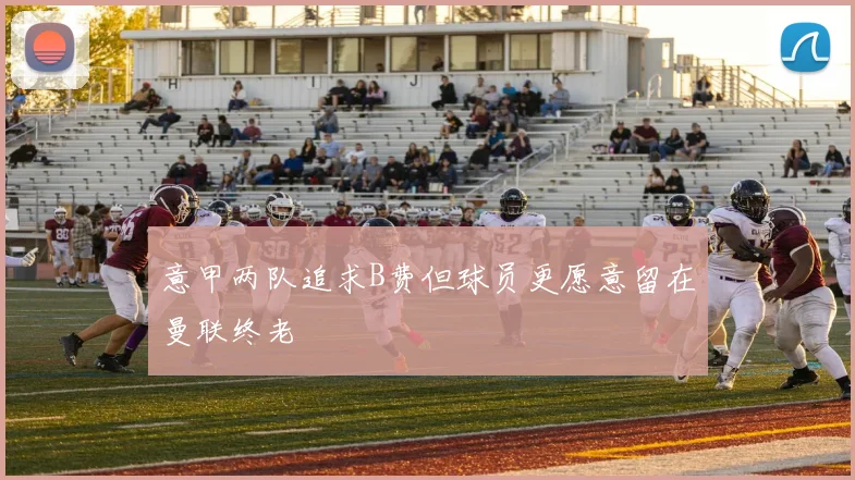 意甲两队追求B费但球员更愿意留在曼联终老