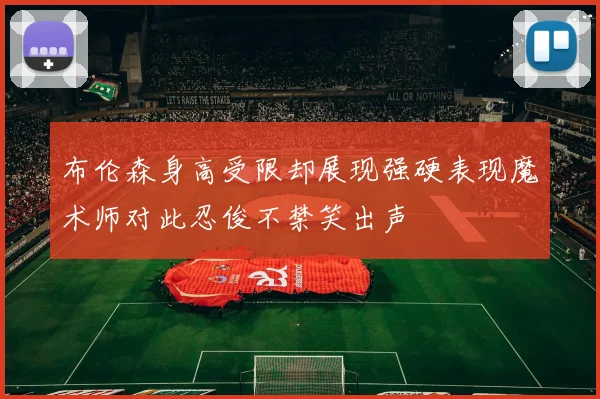 布伦森身高受限却展现强硬表现魔术师对此忍俊不禁笑出声