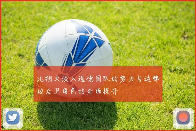 比朔夫谈入选德国队的努力与边锋边后卫角色的全面提升