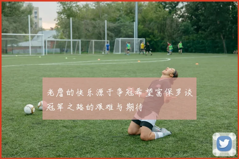 老詹的快乐源于争冠希望富保罗谈冠军之路的艰难与期待
