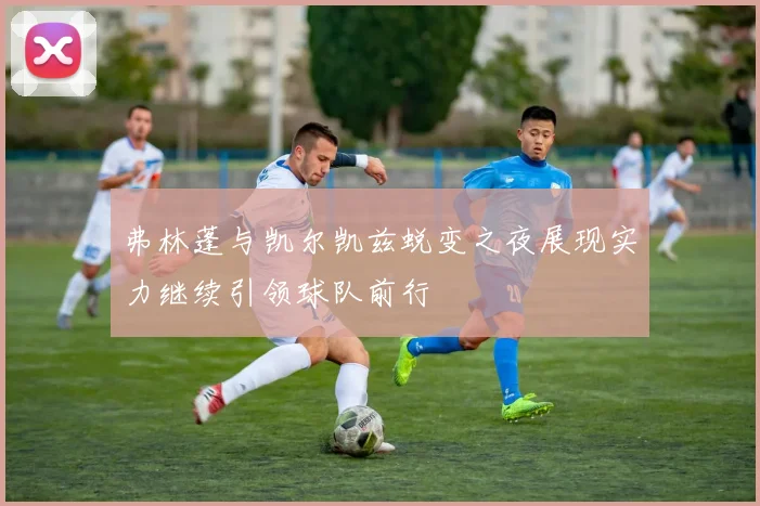 弗林蓬与凯尔凯兹蜕变之夜展现实力继续引领球队前行