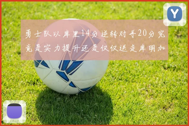 勇士队以库里14分逆转对手20分究竟是实力提升还是仅仅送走库明加的结果