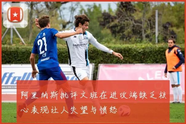 阿里纳斯批评文班在进攻端缺乏核心表现让人失望与愤怒