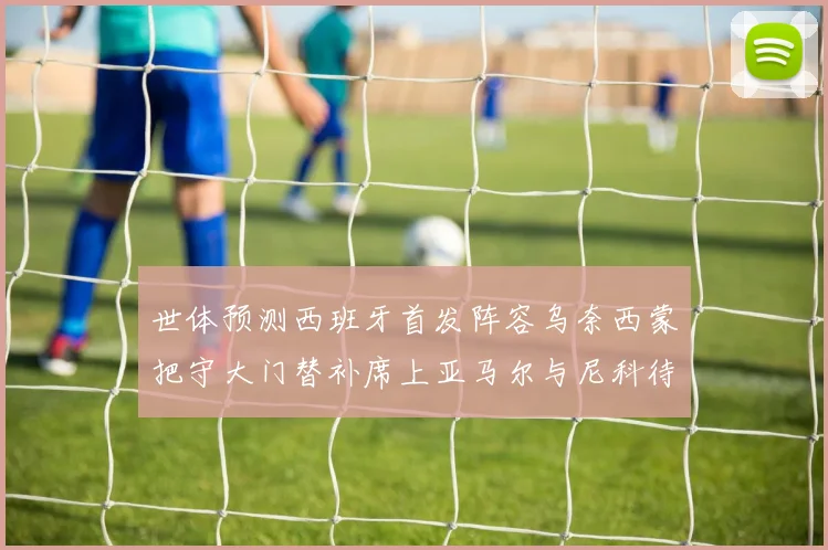 世体预测西班牙首发阵容乌奈西蒙把守大门替补席上亚马尔与尼科待命