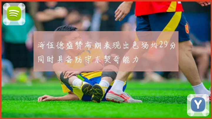 海伍德盛赞布朗表现出色场均29分同时具备防守东契奇能力