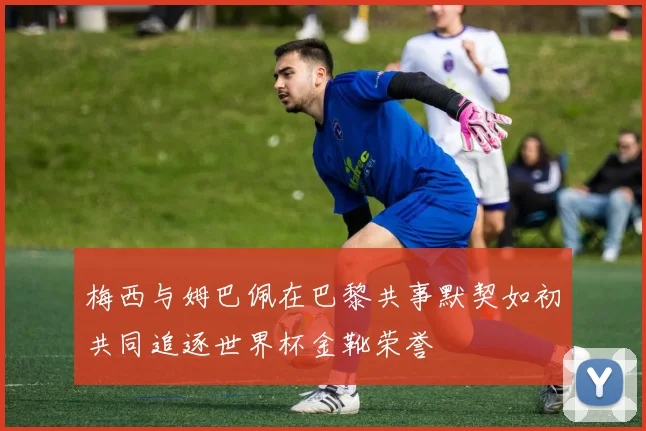 梅西与姆巴佩在巴黎共事默契如初共同追逐世界杯金靴荣誉