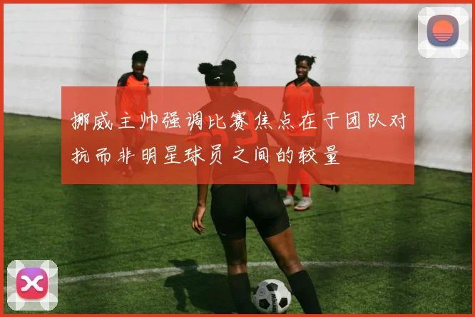 挪威主帅强调比赛焦点在于团队对抗而非明星球员之间的较量