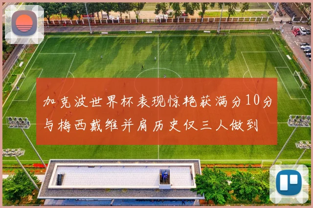 加克波世界杯表现惊艳获满分10分与梅西戴维并肩历史仅三人做到