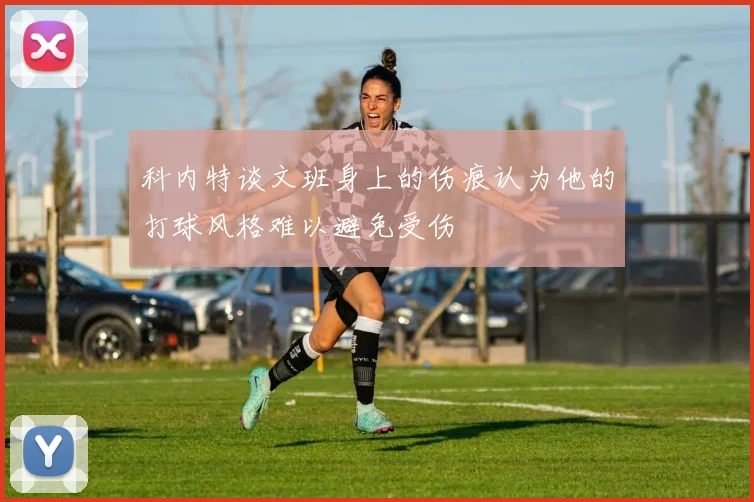 科内特谈文班身上的伤痕认为他的打球风格难以避免受伤