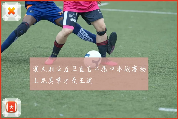 澳大利亚后卫直言不愿口水战赛场上见真章才是王道
