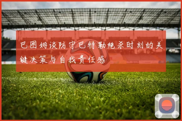 巴图姆谈防守巴特勒绝杀时刻的关键决策与自我责任感
