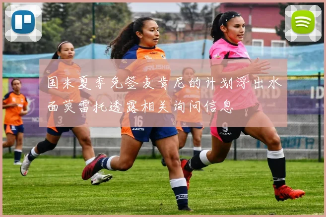 国米夏季免签麦肯尼的计划浮出水面莫雷托透露相关询问信息