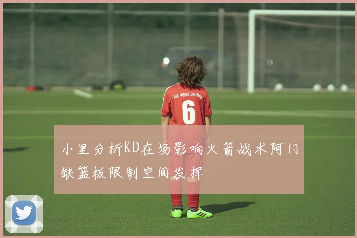 小里分析KD在场影响火箭战术阿门缺篮板限制空间发挥