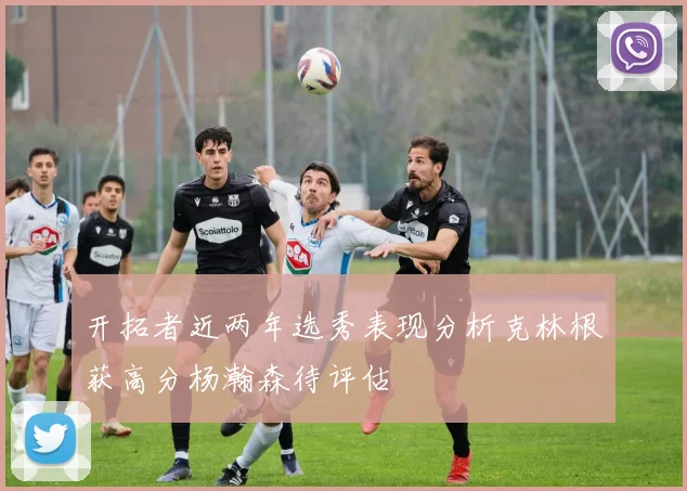 开拓者近两年选秀表现分析克林根获高分杨瀚森待评估