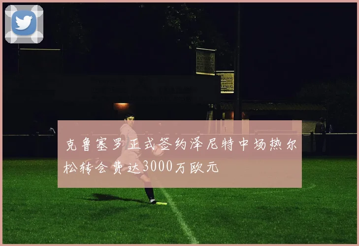 克鲁塞罗正式签约泽尼特中场热尔松转会费达3000万欧元