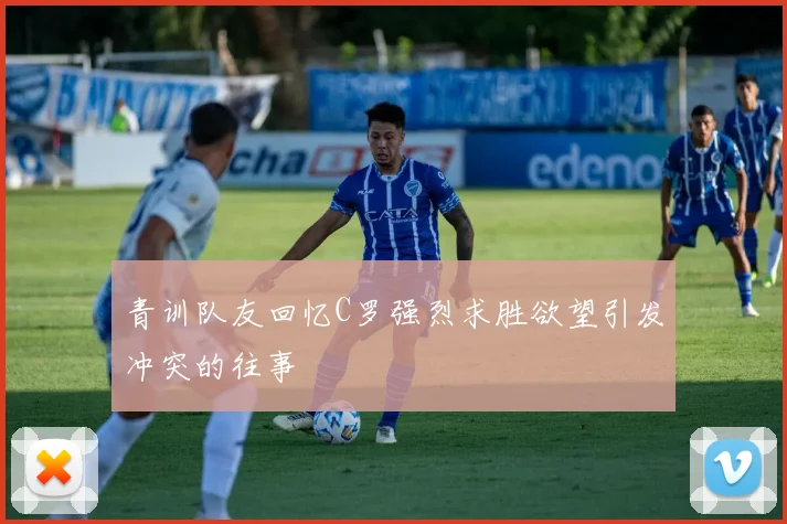 青训队友回忆C罗强烈求胜欲望引发冲突的往事
