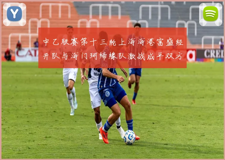 中乙联赛第十三轮上海海港富盛经开队与海门珂缔缘队激战成平双方各取一分