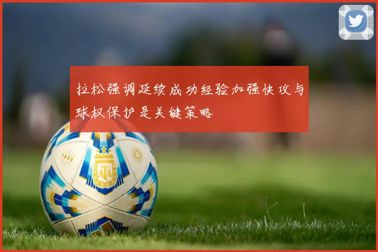 拉松强调延续成功经验加强快攻与球权保护是关键策略