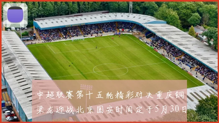 中超联赛第十五轮精彩对决重庆铜梁龙迎战北京国安时间定于5月30日20点