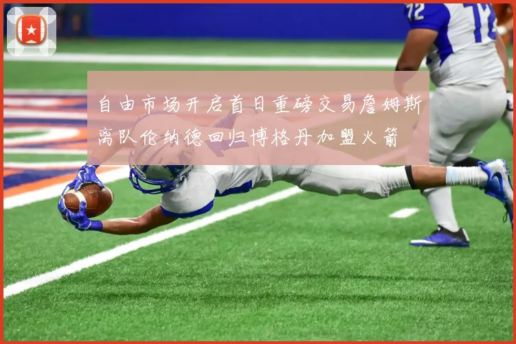 自由市场开启首日重磅交易詹姆斯离队伦纳德回归博格丹加盟火箭