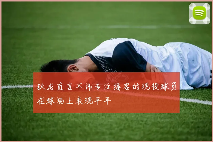 狄龙直言不讳专注播客的现役球员在球场上表现平平