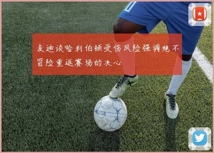 麦迪谈哈利伯顿受伤风险强调绝不冒险重返赛场的决心