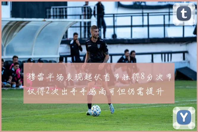 穆雷半场表现起伏首节独得8分次节仅得2次出手手感尚可但仍需提升