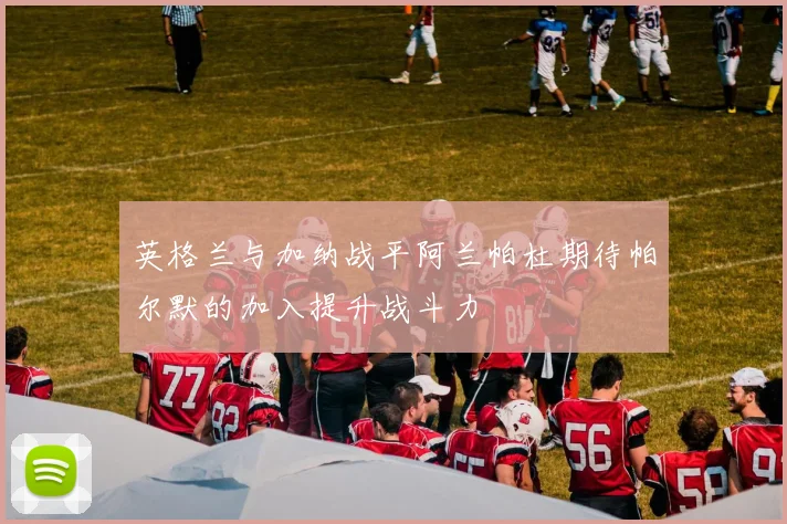 英格兰与加纳战平阿兰帕杜期待帕尔默的加入提升战斗力