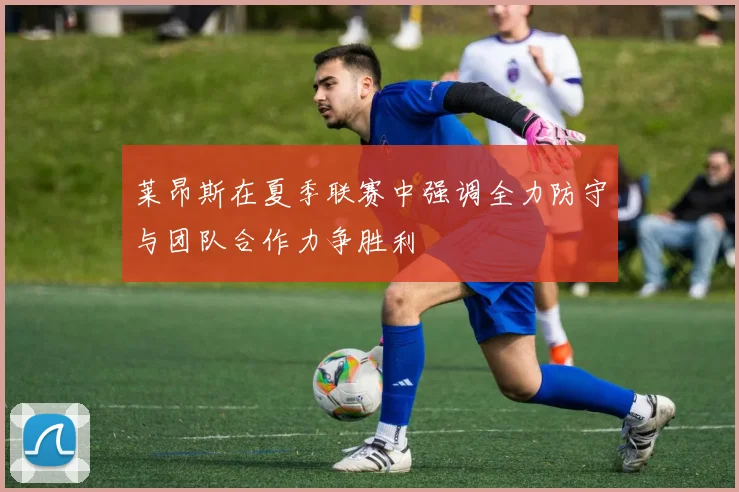 莱昂斯在夏季联赛中强调全力防守与团队合作力争胜利