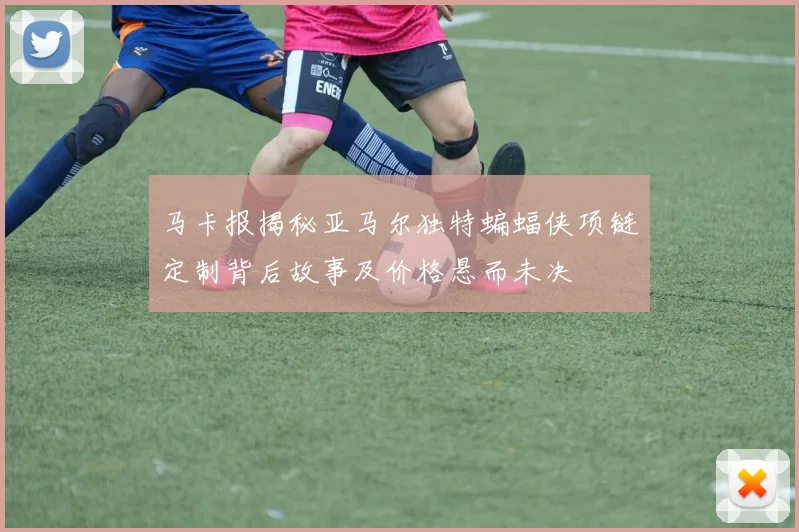 马卡报揭秘亚马尔独特蝙蝠侠项链定制背后故事及价格悬而未决