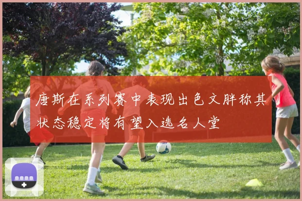 唐斯在系列赛中表现出色文胖称其状态稳定将有望入选名人堂
