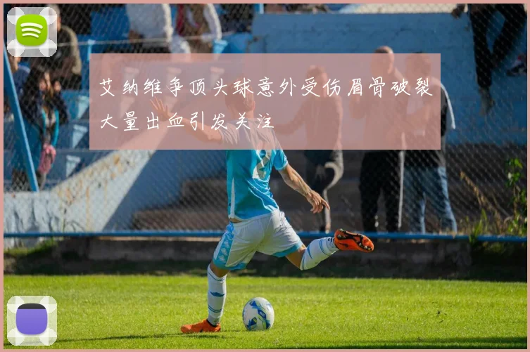 艾纳维争顶头球意外受伤眉骨破裂大量出血引发关注
