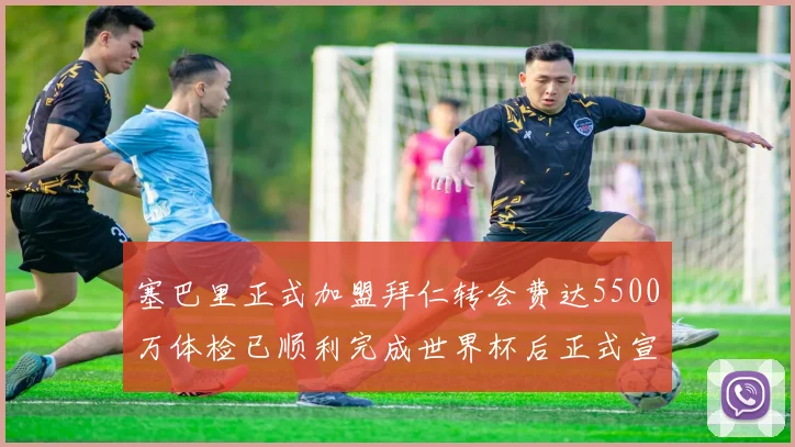 塞巴里正式加盟拜仁转会费达5500万体检已顺利完成世界杯后正式宣布