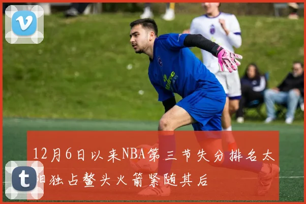 12月6日以来NBA第三节失分排名太阳独占鳌头火箭紧随其后